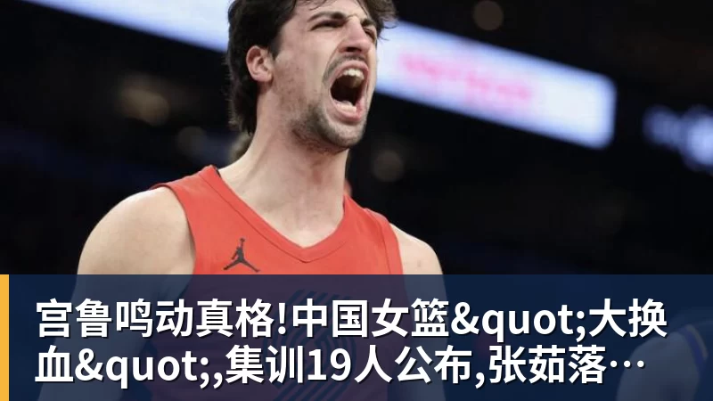 星空体育宫鲁鸣动真格!中国女篮"大换血",集训19人公布,张茹落选NCAA球员