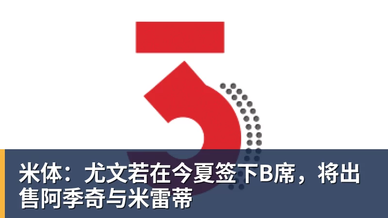 米体：尤文若在今夏签下B席，将出售阿季奇与米雷蒂