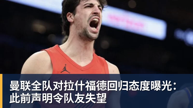 曼联全队对拉什福德回归态度曝光：此前声明令队友失望