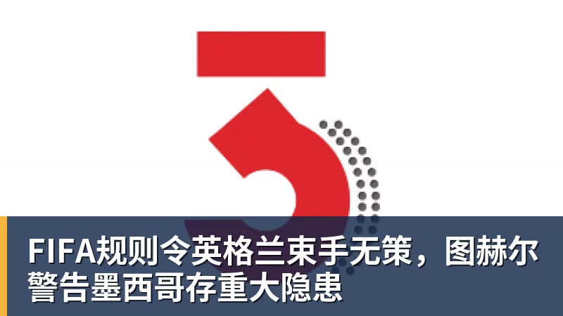 星空体育FIFA规则令英格兰束手无策，图赫尔警告墨西哥存重大隐患