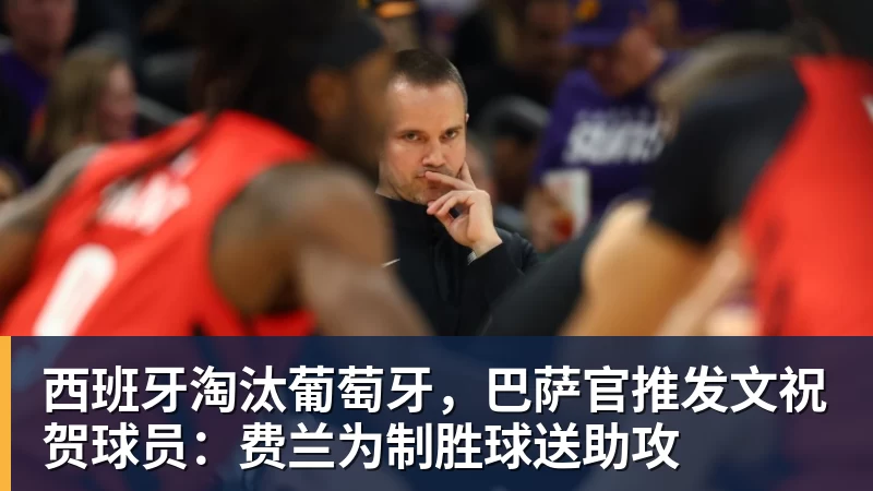 西班牙淘汰葡萄牙，巴萨官推发文祝贺球员：费兰为制胜球送助攻