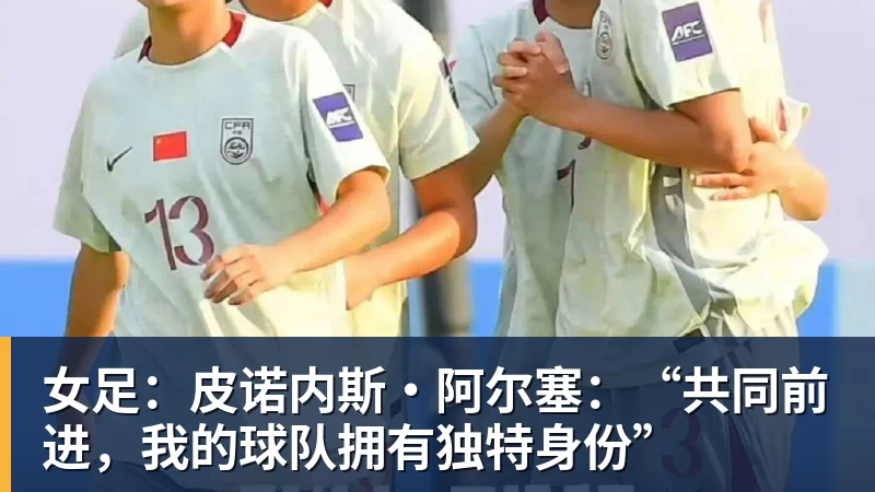 女足:皮诺内斯·阿尔塞:“共同前进,我的球队拥有独特身份”