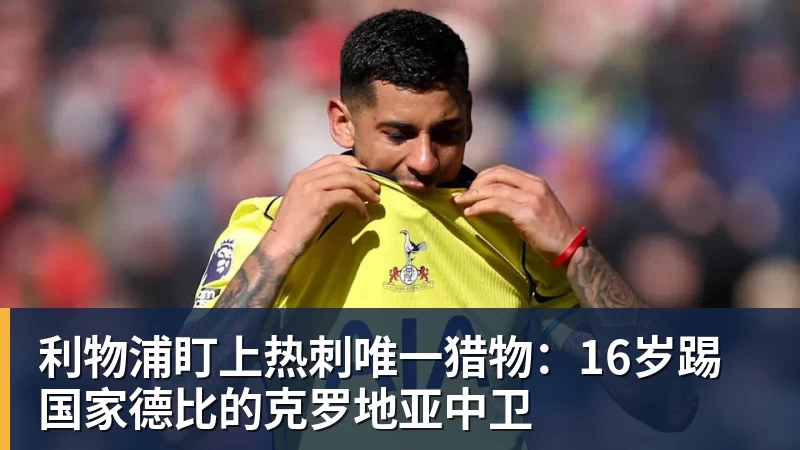 利物浦盯上热刺唯一猎物:16岁踢国家德比的克罗地亚中卫