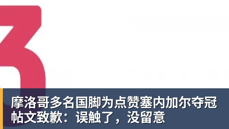 摩洛哥多名国脚为点赞塞内加尔夺冠帖文致歉：误触了，没留意