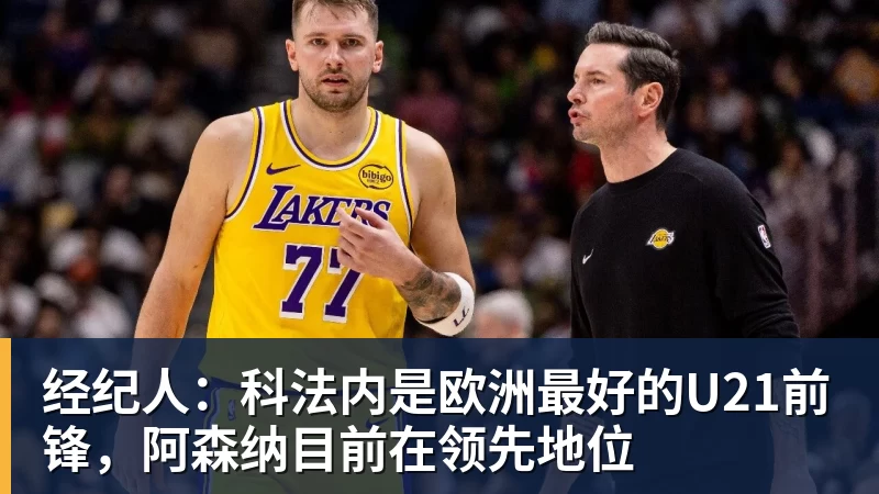 经纪人：科法内是欧洲最好的U21前锋，阿森纳目前在领先地位