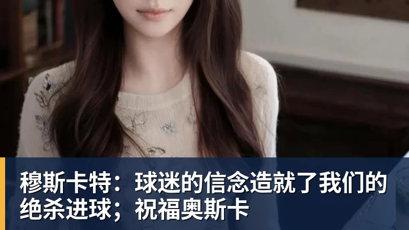 穆斯卡特:球迷的信念造就了我们的绝杀进球;祝福奥斯卡