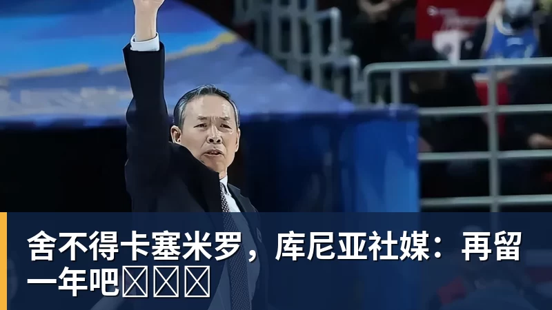 舍不得卡塞米罗，库尼亚社媒：再留一年吧‍❤️